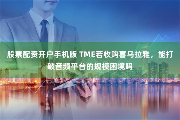 股票配资开户手机版 TME若收购喜马拉雅，能打破音频平台的规模困境吗