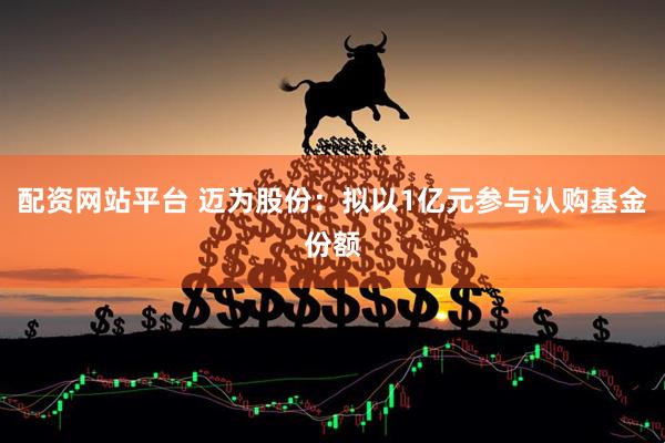 配资网站平台 迈为股份：拟以1亿元参与认购基金份额