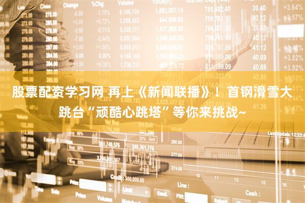 股票配资学习网 再上《新闻联播》！首钢滑雪大跳台“顽酷心跳塔”等你来挑战~