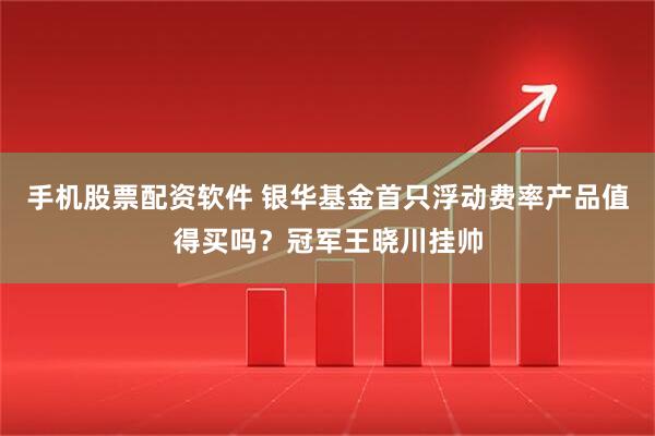 手机股票配资软件 银华基金首只浮动费率产品值得买吗？冠军王晓川挂帅