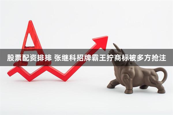股票配资排排 张继科招牌霸王拧商标被多方抢注