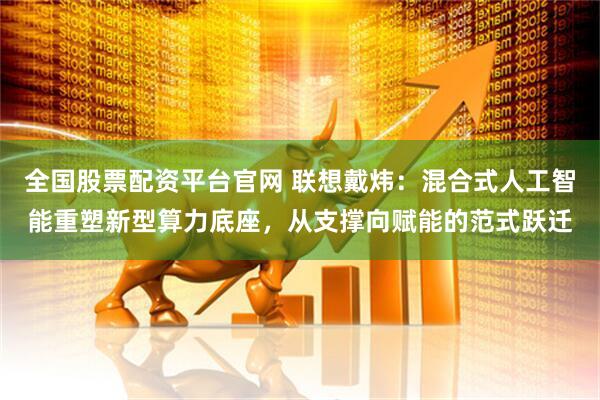 全国股票配资平台官网 联想戴炜：混合式人工智能重塑新型算力底座，从支撑向赋能的范式跃迁