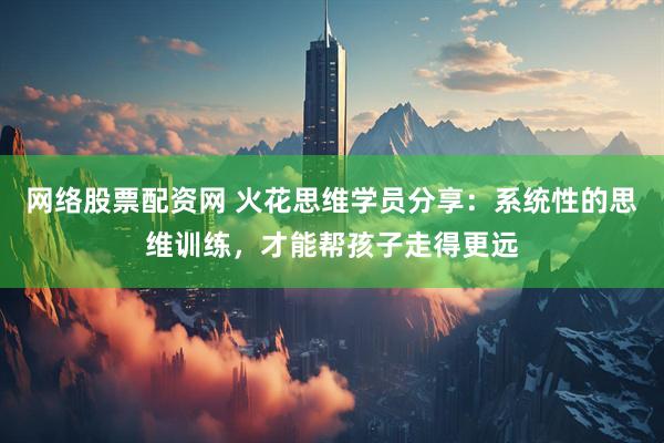 网络股票配资网 火花思维学员分享：系统性的思维训练，才能帮孩子走得更远