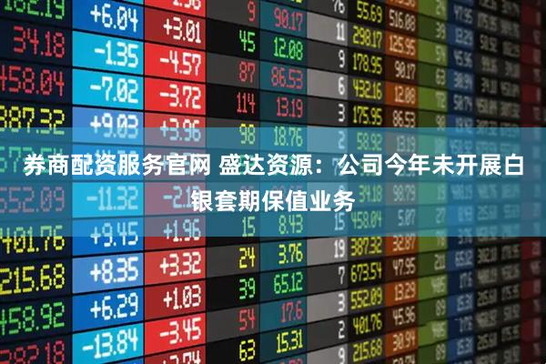 券商配资服务官网 盛达资源：公司今年未开展白银套期保值业务