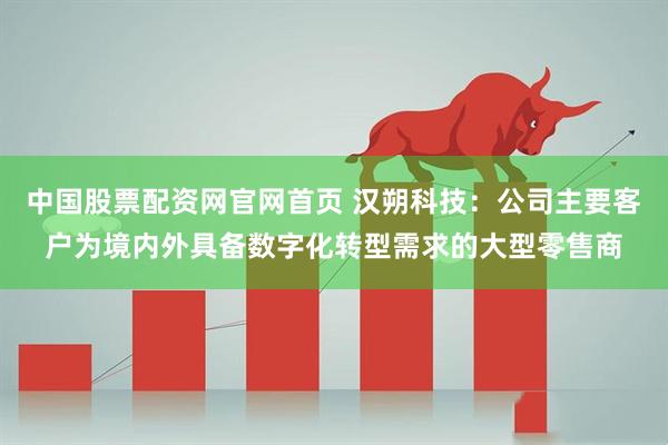 中国股票配资网官网首页 汉朔科技：公司主要客户为境内外具备数字化转型需求的大型零售商