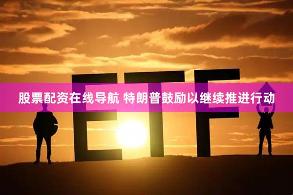 股票配资在线导航 特朗普鼓励以继续推进行动