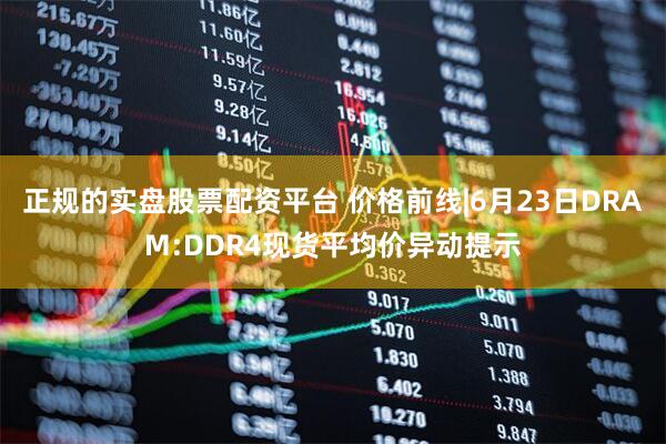 正规的实盘股票配资平台 价格前线|6月23日DRAM:DDR4现货平均价异动提示