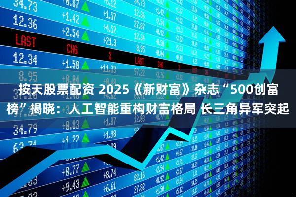 按天股票配资 2025《新财富》杂志“500创富榜”揭晓：人工智能重构财富格局 长三角异军突起