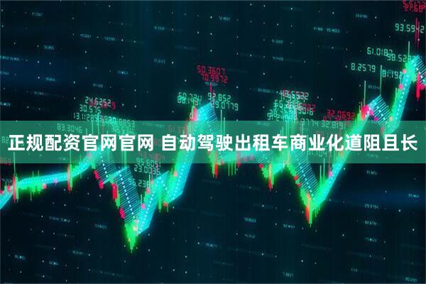 正规配资官网官网 自动驾驶出租车商业化道阻且长