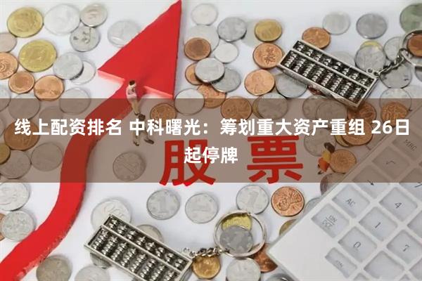 线上配资排名 中科曙光：筹划重大资产重组 26日起停牌
