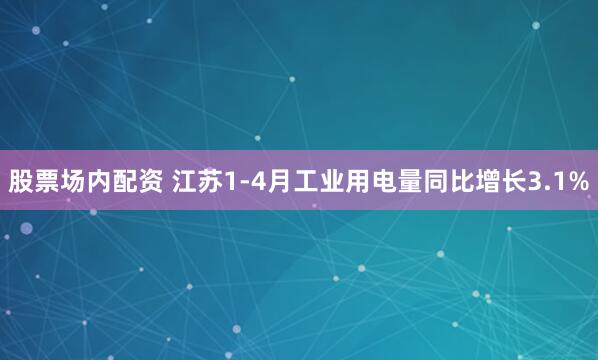 股票场内配资 江苏1-4月工业用电量同比增长3.1%