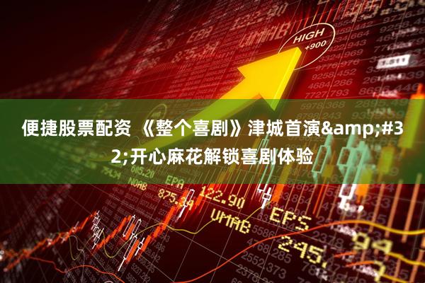 便捷股票配资 《整个喜剧》津城首演&#32;开心麻花解锁喜剧体验