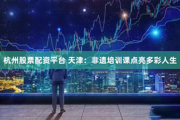 杭州股票配资平台 天津：非遗培训课点亮多彩人生