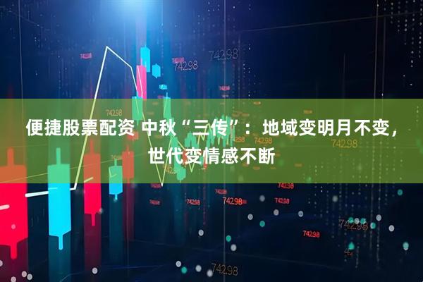 便捷股票配资 中秋“三传”：地域变明月不变，世代变情感不断