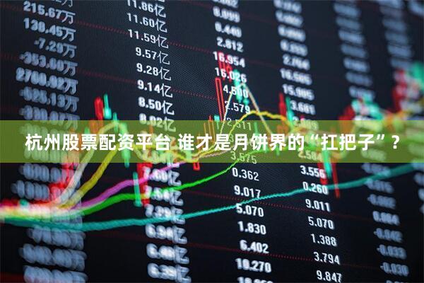 杭州股票配资平台 谁才是月饼界的“扛把子”？
