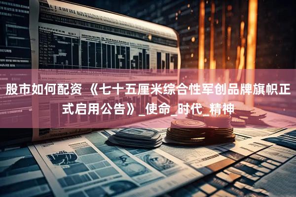 股市如何配资 《七十五厘米综合性军创品牌旗帜正式启用公告》_使命_时代_精神