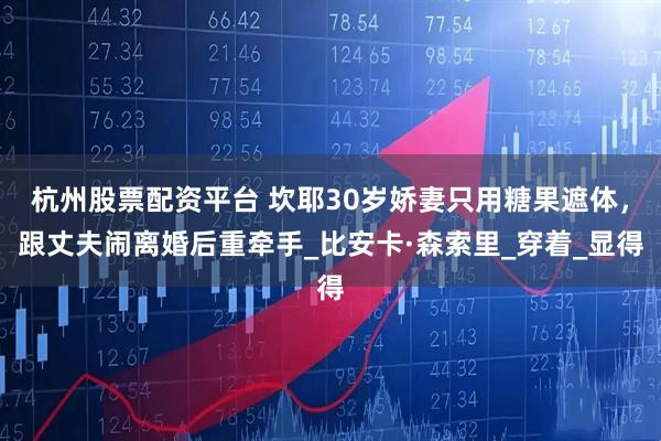 杭州股票配资平台 坎耶30岁娇妻只用糖果遮体，跟丈夫闹离婚后重牵手_比安卡·森索里_穿着_显得