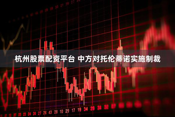 杭州股票配资平台 中方对托伦蒂诺实施制裁