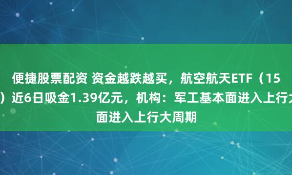 便捷股票配资 资金越跌越买，航空航天ETF（159227）近6日吸金1.39亿元，机构：军工基本面进入上行大周期