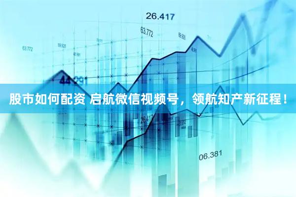 股市如何配资 启航微信视频号，领航知产新征程！