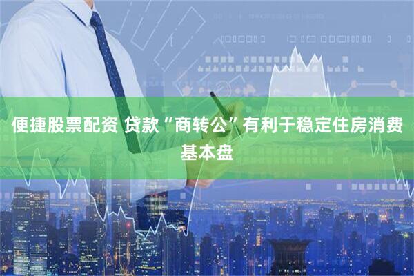 便捷股票配资 贷款“商转公”有利于稳定住房消费基本盘