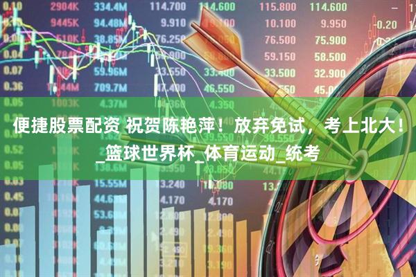 便捷股票配资 祝贺陈艳萍！放弃免试，考上北大！_篮球世界杯_体育运动_统考