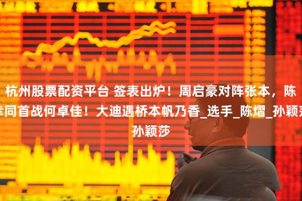 杭州股票配资平台 签表出炉！周启豪对阵张本，陈幸同首战何卓佳！大迪遇桥本帆乃香_选手_陈熠_孙颖莎