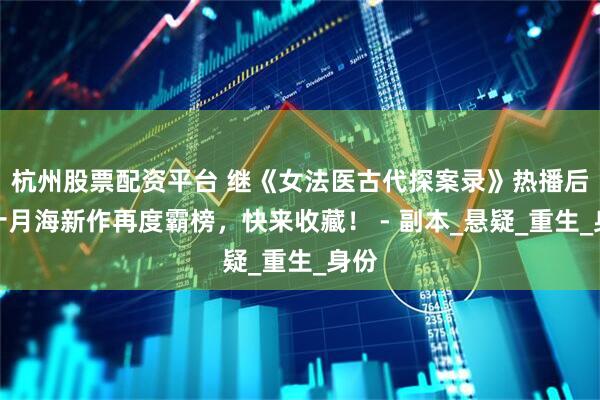 杭州股票配资平台 继《女法医古代探案录》热播后，十月海新作再度霸榜，快来收藏！ - 副本_悬疑_重生_身份