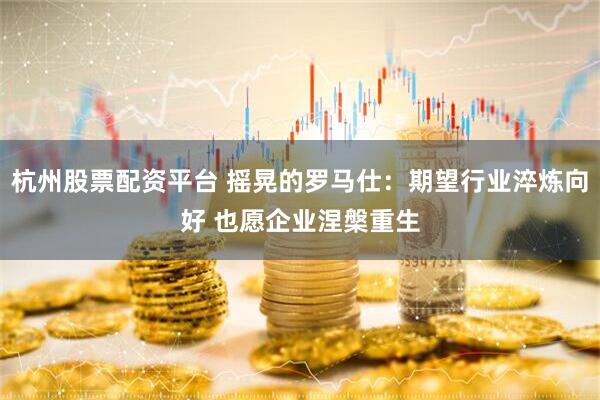 杭州股票配资平台 摇晃的罗马仕：期望行业淬炼向好 也愿企业涅槃重生