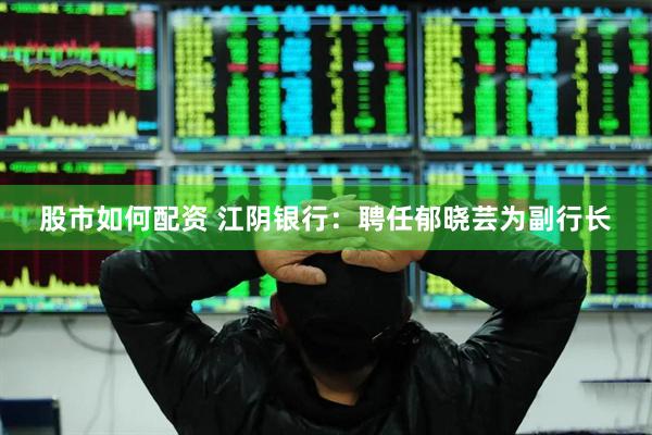 股市如何配资 江阴银行：聘任郁晓芸为副行长