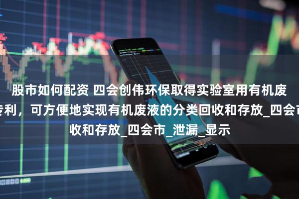 股市如何配资 四会创伟环保取得实验室用有机废液回收装置专利，可方便地实现有机废液的分类回收和存放_四会市_泄漏_显示