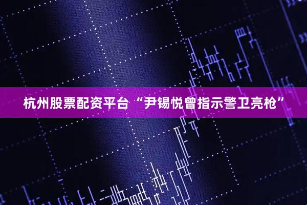 杭州股票配资平台 “尹锡悦曾指示警卫亮枪”