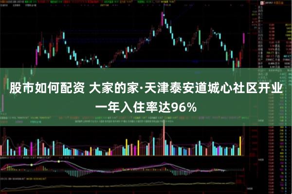 股市如何配资 大家的家·天津泰安道城心社区开业一年入住率达96%