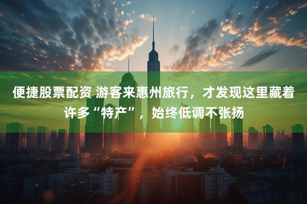 便捷股票配资 游客来惠州旅行,才发现这里藏着许多“特产”,始终低调不张扬