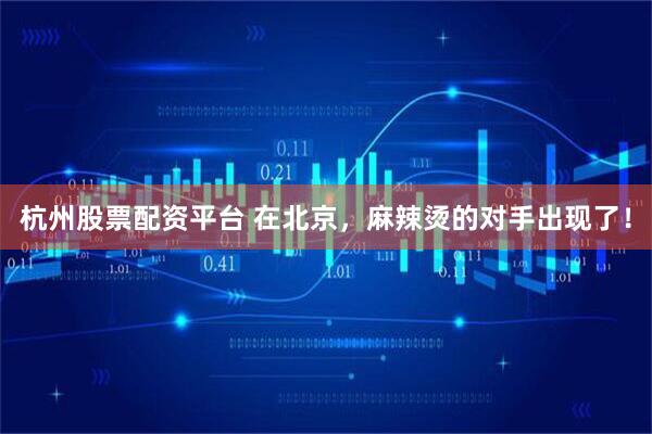 杭州股票配资平台 在北京，麻辣烫的对手出现了！
