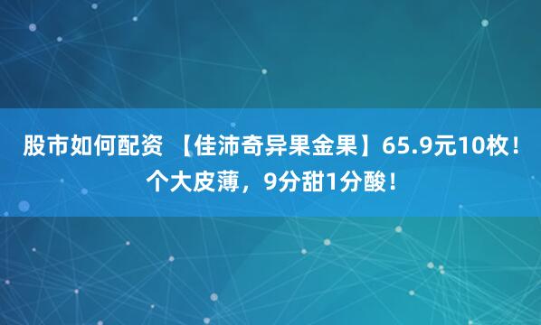 股市如何配资 【佳沛奇异果金果】65.9元10枚!个大皮薄,9分甜1分酸!