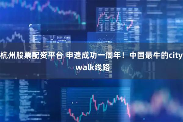 杭州股票配资平台 申遗成功一周年！中国最牛的city walk线路
