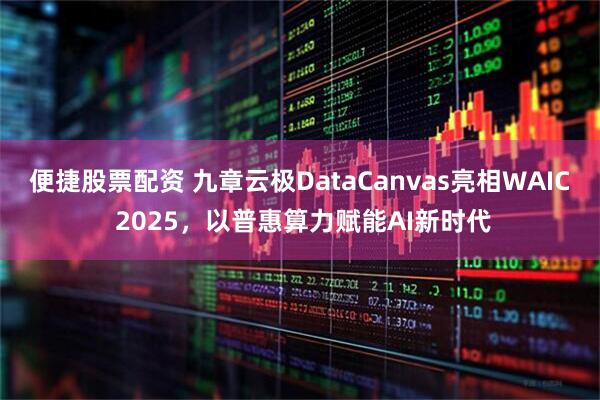 便捷股票配资 九章云极DataCanvas亮相WAIC 2025，以普惠算力赋能AI新时代