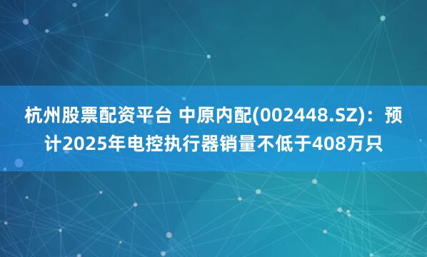 杭州股票配资平台 中原内配(002448.SZ)：预计2025年电控执行器销量不低于408万只