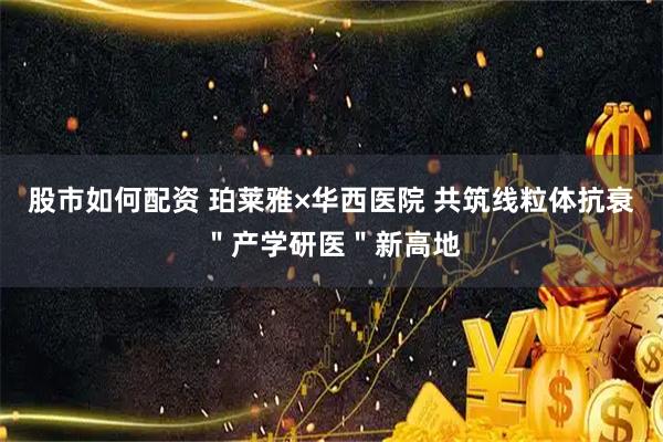 股市如何配资 珀莱雅×华西医院 共筑线粒体抗衰"产学研医"新高地