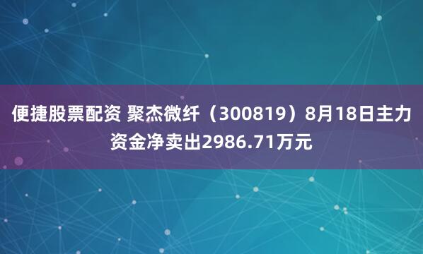 便捷股票配资 聚杰微纤（300819）8月18日主力资金净卖出2986.71万元