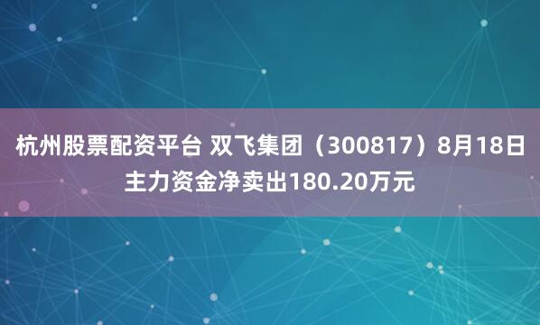 杭州股票配资平台 双飞集团（300817）8月18日主力资金净卖出180.20万元