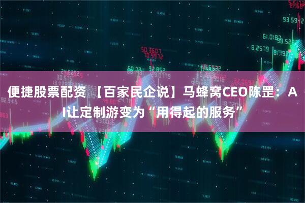 便捷股票配资 【百家民企说】马蜂窝CEO陈罡：AI让定制游变为“用得起的服务”