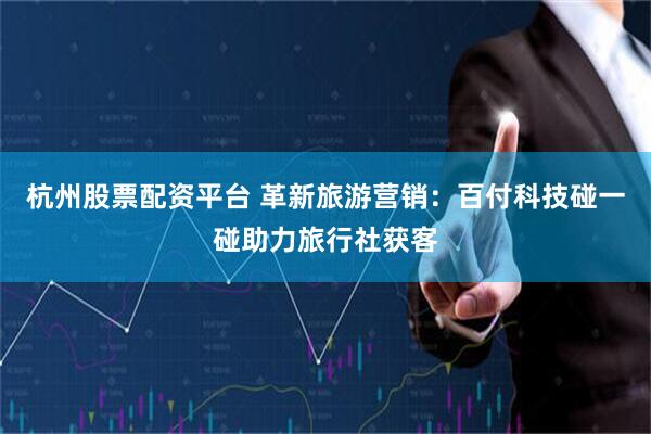 杭州股票配资平台 革新旅游营销:百付科技碰一碰助力旅行社获客