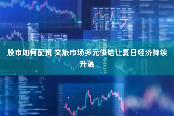 股市如何配资 文旅市场多元供给让夏日经济持续升温