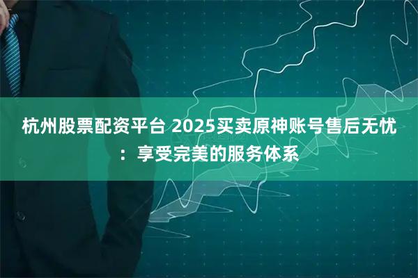 杭州股票配资平台 2025买卖原神账号售后无忧：享受完美的服务体系