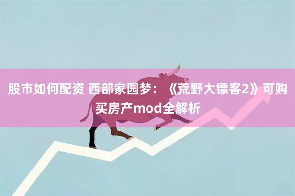 股市如何配资 西部家园梦：《荒野大镖客2》可购买房产mod全解析