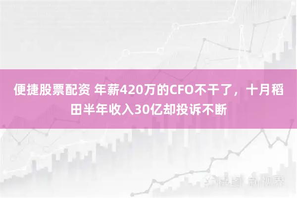 便捷股票配资 年薪420万的CFO不干了,十月稻田半年收入30亿却投诉不断