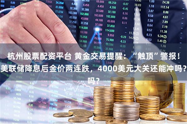 杭州股票配资平台 黄金交易提醒:“触顶”警报!美联储降息后金价两连跌,4000美元大关还能冲吗?