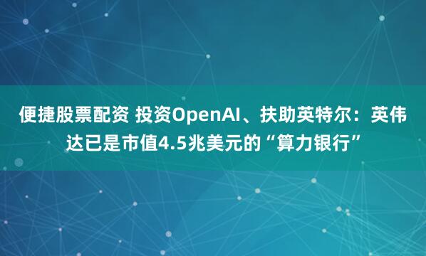 便捷股票配资 投资OpenAI、扶助英特尔:英伟达已是市值4.5兆美元的“算力银行”